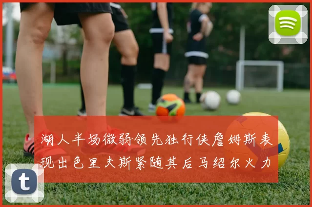 湖人半场微弱领先独行侠詹姆斯表现出色里夫斯紧随其后马绍尔火力全开