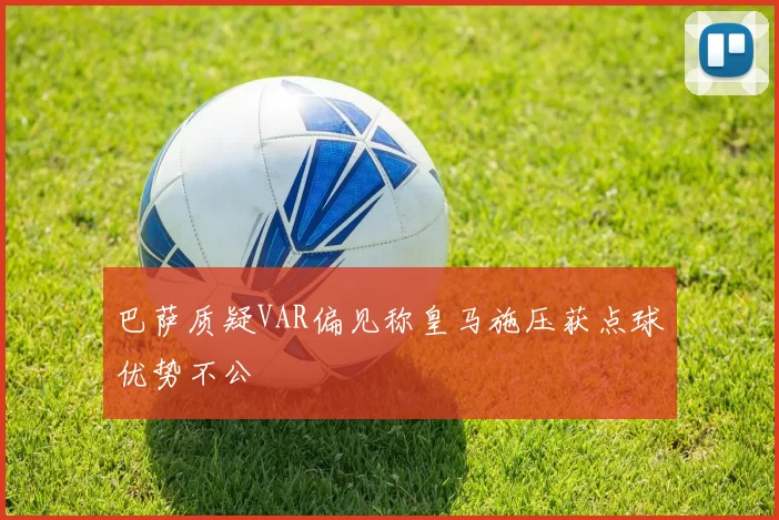 巴萨质疑VAR偏见称皇马施压获点球优势不公
