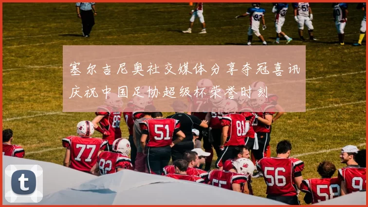 塞尔吉尼奥社交媒体分享夺冠喜讯庆祝中国足协超级杯荣誉时刻
