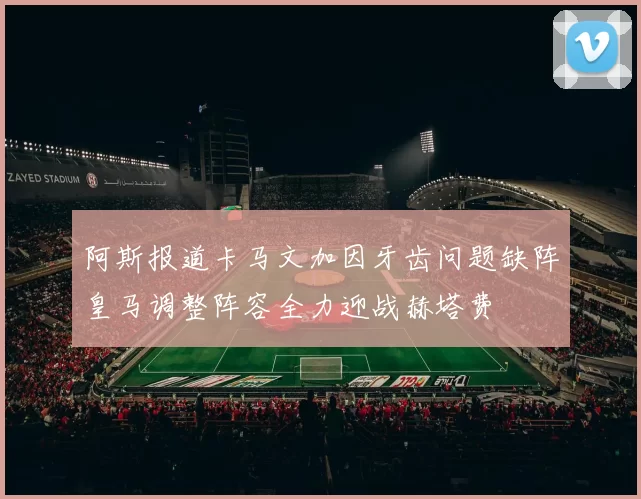 阿斯报道卡马文加因牙齿问题缺阵皇马调整阵容全力迎战赫塔费