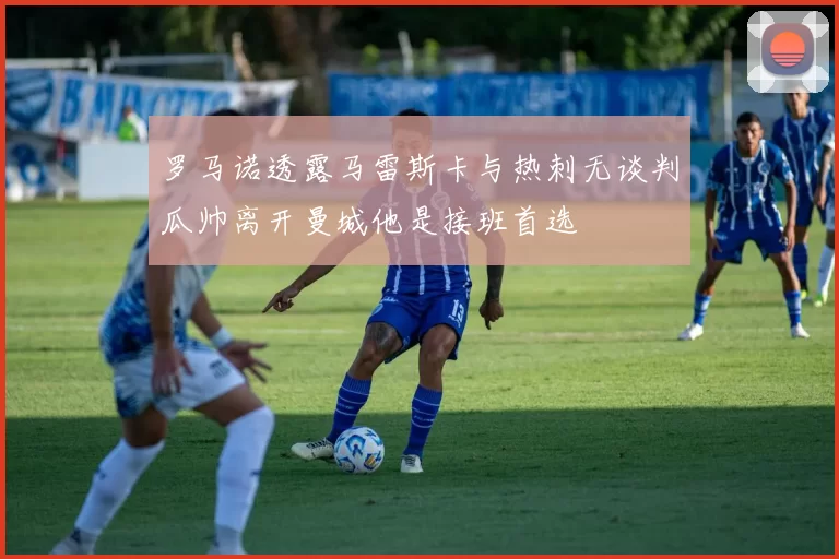 罗马诺透露马雷斯卡与热刺无谈判瓜帅离开曼城他是接班首选