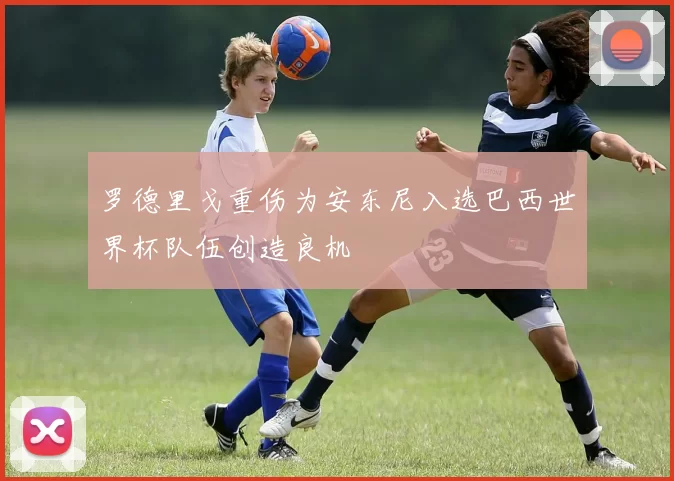 罗德里戈重伤为安东尼入选巴西世界杯队伍创造良机