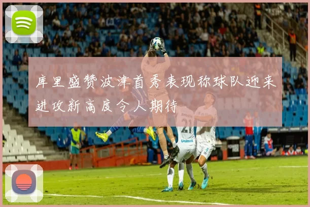 库里盛赞波津首秀表现称球队迎来进攻新高度令人期待