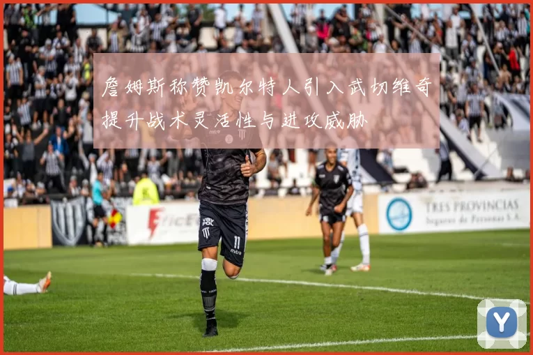 詹姆斯称赞凯尔特人引入武切维奇提升战术灵活性与进攻威胁