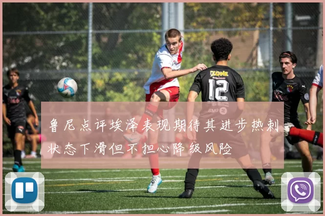 鲁尼点评埃泽表现期待其进步热刺状态下滑但不担心降级风险