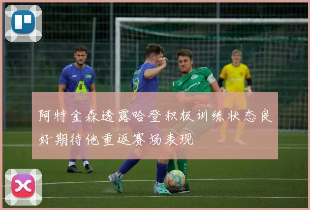 阿特金森透露哈登积极训练状态良好期待他重返赛场表现