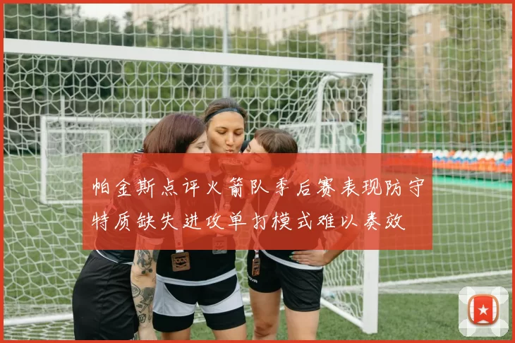 帕金斯点评火箭队季后赛表现防守特质缺失进攻单打模式难以奏效