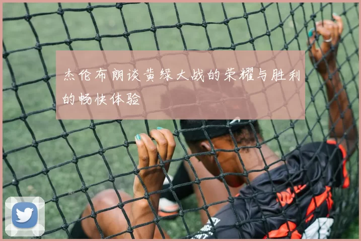 杰伦布朗谈黄绿大战的荣耀与胜利的畅快体验