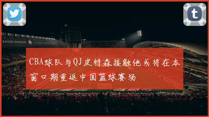 CBA球队与QJ皮特森接触他或将在本窗口期重返中国篮球赛场