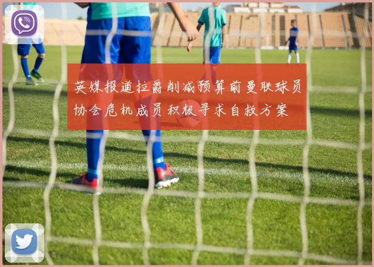 英媒报道拉爵削减预算前曼联球员协会危机成员积极寻求自救方案