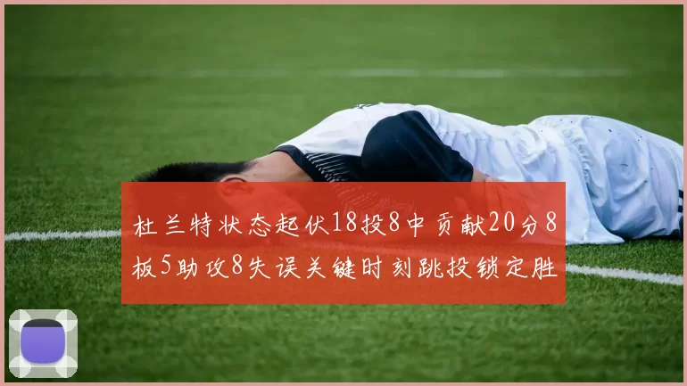 杜兰特状态起伏18投8中贡献20分8板5助攻8失误关键时刻跳投锁定胜局
