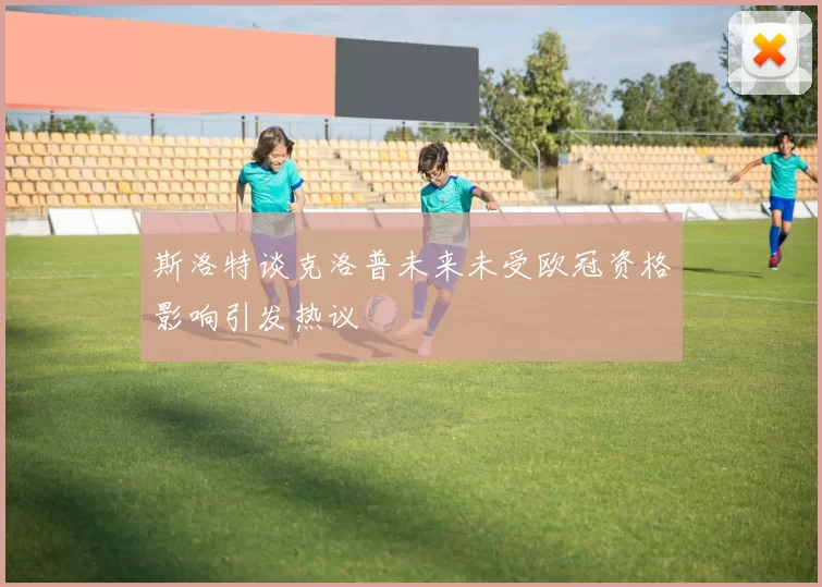 斯洛特谈克洛普未来未受欧冠资格影响引发热议