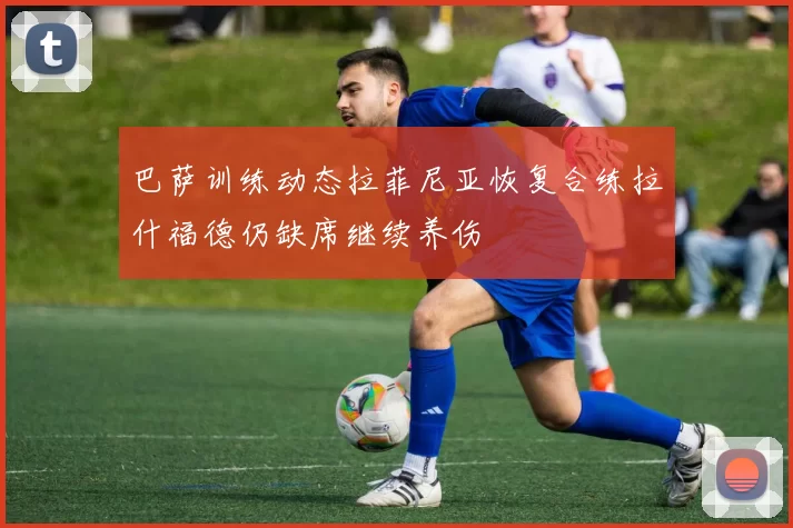 巴萨训练动态拉菲尼亚恢复合练拉什福德仍缺席继续养伤