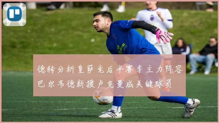 德转分析皇萨竞后半赛季主力阵容巴尔韦德新援卢克曼成关键球员