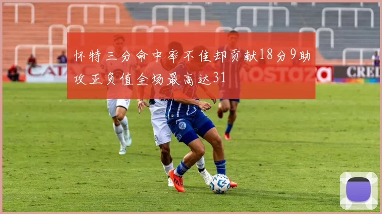 怀特三分命中率不佳却贡献18分9助攻正负值全场最高达31