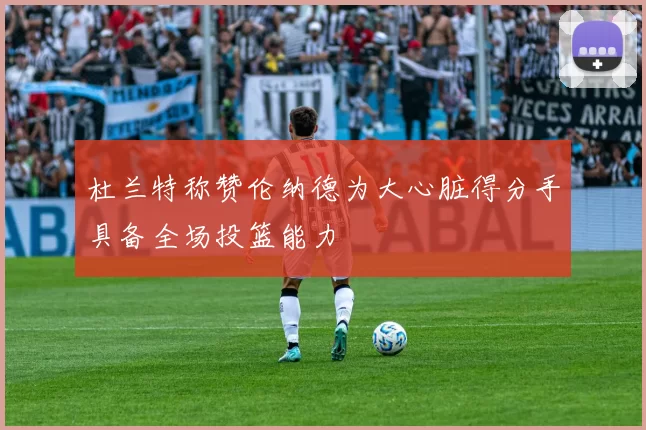 杜兰特称赞伦纳德为大心脏得分手具备全场投篮能力