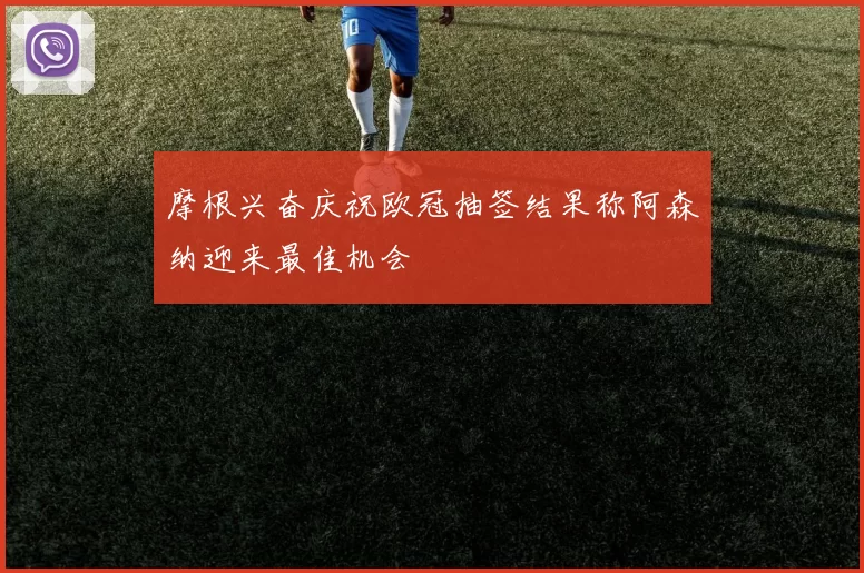 摩根兴奋庆祝欧冠抽签结果称阿森纳迎来最佳机会