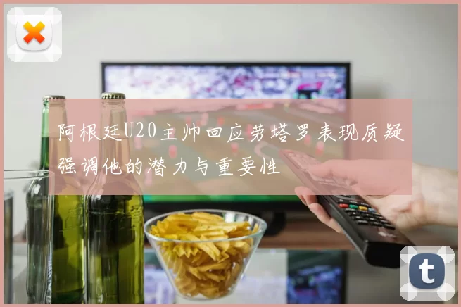 阿根廷U20主帅回应劳塔罗表现质疑强调他的潜力与重要性
