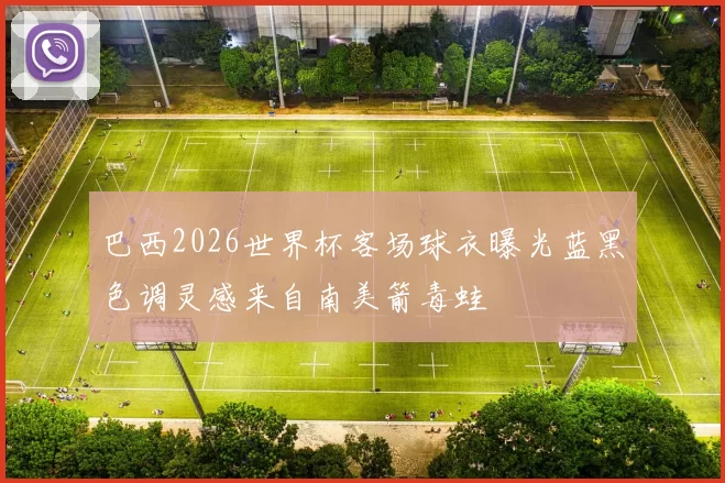 巴西2026世界杯客场球衣曝光蓝黑色调灵感来自南美箭毒蛙