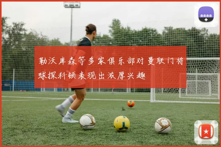 勒沃库森等多家俱乐部对曼联门将球探科顿表现出浓厚兴趣