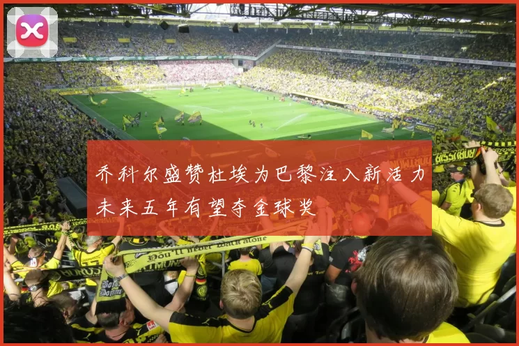 乔科尔盛赞杜埃为巴黎注入新活力未来五年有望夺金球奖