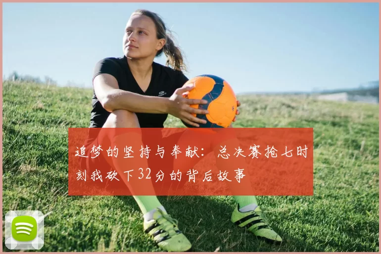 追梦的坚持与奉献：总决赛抢七时刻我砍下32分的背后故事