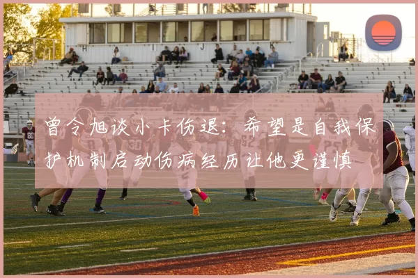 曾令旭谈小卡伤退：希望是自我保护机制启动伤病经历让他更谨慎