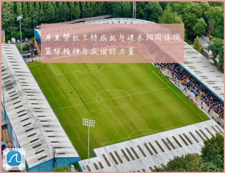 库里赞杜兰特成就与追求相同体现篮球精神与友谊的力量