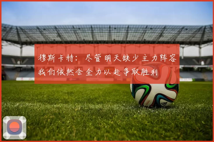 穆斯卡特：尽管明天缺少主力阵容我们依然会全力以赴争取胜利