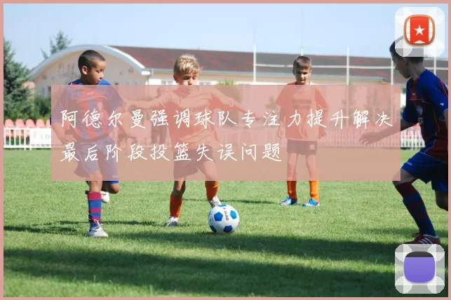 阿德尔曼强调球队专注力提升解决最后阶段投篮失误问题